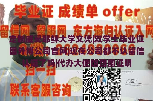 定制威灵耶稣大学文凭|双学士毕业证国外博公司官网|现在公司都不认留信认证了吗|代办大使馆回国证明